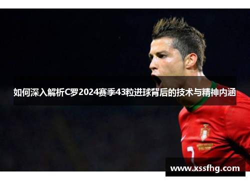 如何深入解析C罗2024赛季43粒进球背后的技术与精神内涵 如何深入解析C罗2024赛季43粒进球背后的技术与精神内涵