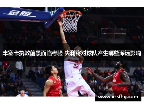 丰塞卡执教前景面临考验 失利将对球队产生哪些深远影响 丰塞卡执教前景面临考验 失利将对球队产生哪些深远影响