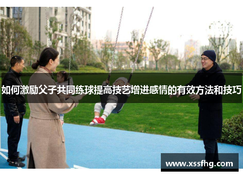 如何激励父子共同练球提高技艺增进感情的有效方法和技巧 如何激励父子共同练球提高技艺增进感情的有效方法和技巧