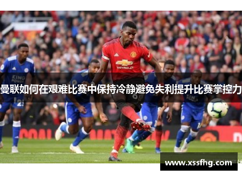 曼联如何在艰难比赛中保持冷静避免失利提升比赛掌控力