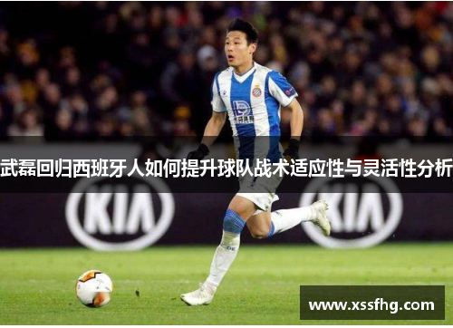 武磊回归西班牙人如何提升球队战术适应性与灵活性分析