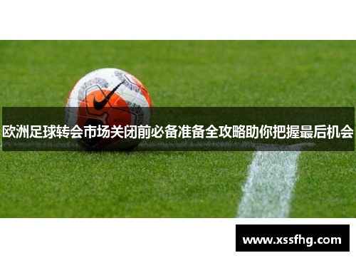欧洲足球转会市场关闭前必备准备全攻略助你把握最后机会