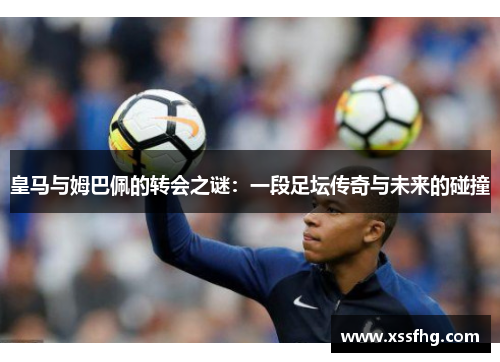 皇马与姆巴佩的转会之谜：一段足坛传奇与未来的碰撞