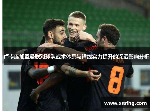 卢卡库加盟曼联对球队战术体系与锋线实力提升的深远影响分析