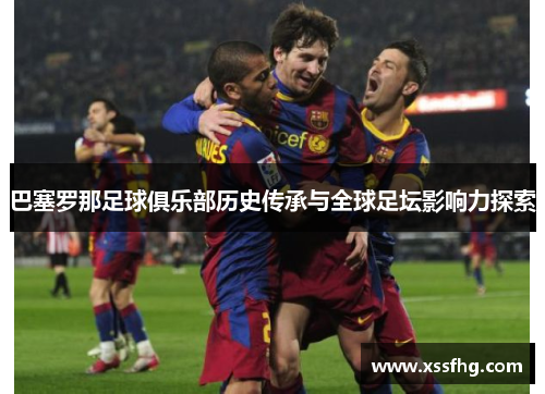 巴塞罗那足球俱乐部历史传承与全球足坛影响力探索 巴塞罗那足球俱乐部历史传承与全球足坛影响力探索