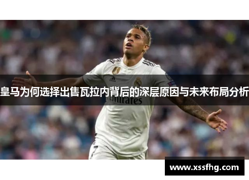 皇马为何选择出售瓦拉内背后的深层原因与未来布局分析
