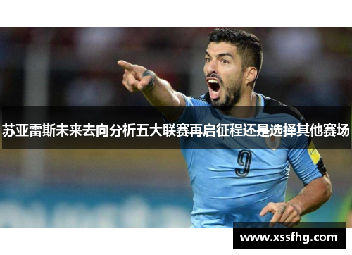 苏亚雷斯未来去向分析五大联赛再启征程还是选择其他赛场