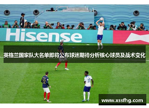 英格兰国家队大名单即将公布球迷期待分析核心球员及战术变化