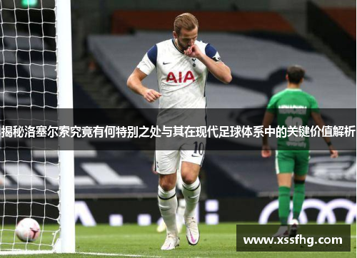 揭秘洛塞尔索究竟有何特别之处与其在现代足球体系中的关键价值解析