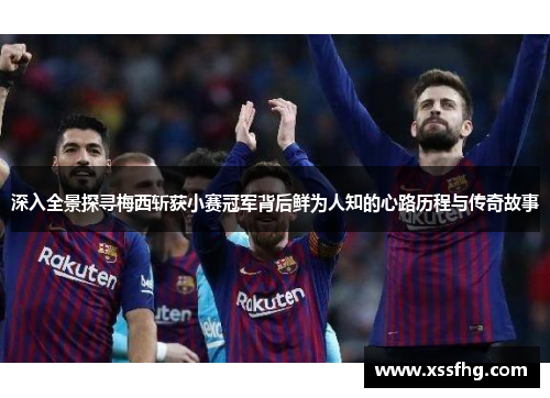 深入全景探寻梅西斩获小赛冠军背后鲜为人知的心路历程与传奇故事