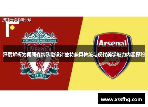 深度解析为何阿森纳队徽设计独特兼具传统与现代美学魅力内涵探秘